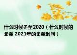 什么時(shí)候冬至2020（什么時(shí)候的冬至 2021年的冬至?xí)r間）