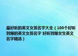 最好聽的英文女孩名字大全（100個(gè)好聽到爆的英文女孩名字 好聽到爆女生英文名字精選）