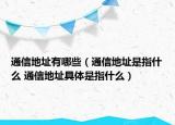 通信地址有哪些（通信地址是指什么 通信地址具體是指什么）