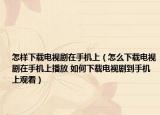 怎樣下載電視劇在手機上（怎么下載電視劇在手機上播放 如何下載電視劇到手機上觀看）