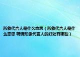 形象代言人是什么意思（形象代言人是什么意思 聘請(qǐng)形象代言人的好處有哪些）