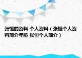 張恒的資料 個(gè)人資料（張恒個(gè)人資料簡(jiǎn)介年齡 張恒個(gè)人簡(jiǎn)介）