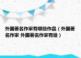 外國(guó)著名作家有哪些作品（外國(guó)著名作家 外國(guó)著名作家有誰(shuí)）