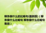 柳條像什么的比喻句(最新版)（柳條像什么比喻句 柳條像什么比喻句集錦）