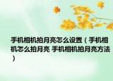 手機相機拍月亮怎么設(shè)置（手機相機怎么拍月亮 手機相機拍月亮方法）