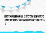 撥冗光臨的拼音（撥冗光臨的撥冗是什么意思 撥冗光臨的撥冗指什么）