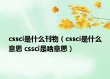 cssci是什么刊物（cssci是什么意思 cssci是啥意思）