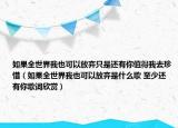 如果全世界我也可以放棄只是還有你值得我去珍惜（如果全世界我也可以放棄是什么歌 至少還有你歌詞欣賞）