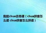 我能chua吉他譜（chua拼音怎么讀 chua拼音怎么拼讀）