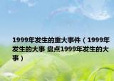 1999年發(fā)生的重大事件（1999年發(fā)生的大事 盤點(diǎn)1999年發(fā)生的大事）