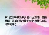 從1加到99等于多少 用什么方法計算簡單題（從1加到99等于多少 用什么方法計算簡單）