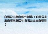 白雪公主出自哪個童話?（白雪公主出自哪本童話書 白雪公主出自哪里）