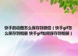 快手的動圖怎么保存到微信（快手gif怎么保存到相冊 快手gif如何保存到相冊）