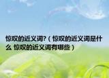 驚嘆的近義詞?（驚嘆的近義詞是什么 驚嘆的近義詞有哪些）