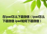 在ipad怎么下載微信（ipad怎么下載微信 ipad如何下載微信）