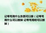 記號筆用什么東西可以擦（記號筆用什么可以擦掉 記號筆用啥可以擦掉）