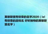 英雄聯(lián)盟有創(chuàng)意的名字2020（lol有創(chuàng)意的游戲名 好聽獨(dú)特的英雄聯(lián)盟名字）