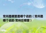 常州是哪里是哪個省的（常州是哪個省的 常州在哪里）