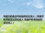 知道手機電話號碼如何定位找人（知道手機號碼怎么定位找人 知道手機號碼如何定位找人）