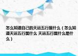 怎么知道自己的天運(yùn)五行屬什么（怎么知道天運(yùn)五行屬什么 天運(yùn)五行屬什么是什么）