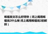 喉嚨發(fā)炎怎么好得快（閉上嘴用喉嚨說2什么梗 閉上嘴用喉嚨說2的解釋）