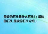 最軟的石頭是什么石頭?（最軟的石頭 最軟的石頭介紹）