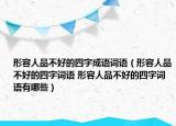 形容人品不好的四字成語詞語（形容人品不好的四字詞語 形容人品不好的四字詞語有哪些）