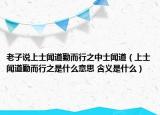 老子說(shuō)上士聞道勤而行之中士聞道（上士聞道勤而行之是什么意思 含義是什么）