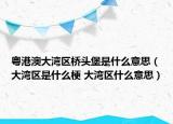 粵港澳大灣區(qū)橋頭堡是什么意思（大灣區(qū)是什么梗 大灣區(qū)什么意思）