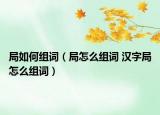 局如何組詞（局怎么組詞 漢字局怎么組詞）