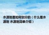 水源地是如何劃分的（什么是水源地 水源地簡單介紹）