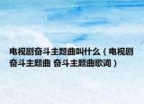 電視劇奮斗主題曲叫什么（電視劇奮斗主題曲 奮斗主題曲歌詞）