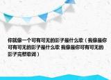 你就像一個可有可無的影子是什么歌（我像是你可有可無的影子是什么歌 我像是你可有可無的影子完整歌詞）