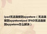 ipad無法連接到appstore（無法連接到appstoreipad IPAD無法連接到appstore怎么解決）