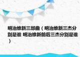 明治維新三部曲（明治維新三杰分別是誰 明治維新前后三杰分別是誰）