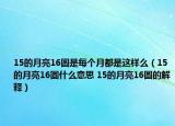 15的月亮16圓是每個(gè)月都是這樣么（15的月亮16圓什么意思 15的月亮16圓的解釋）