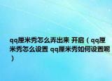 qq厘米秀怎么弄出來 開啟（qq厘米秀怎么設置 qq厘米秀如何設置呢）