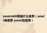 yessirskiii俚語什么意思（yessir啥意思 yessir的意思）