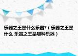 樂器之王是什么樂器?（樂器之王是什么 樂器之王是哪種樂器）