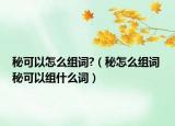 秘可以怎么組詞?（秘怎么組詞 秘可以組什么詞）