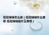 花花綠綠怎么讀（花花綠綠什么意思 花花綠綠是什么意思）