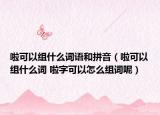 啦可以組什么詞語和拼音（啦可以組什么詞 啦字可以怎么組詞呢）