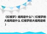 《紅樓夢》結(jié)局是什么?（紅樓夢的大結(jié)局是什么 紅樓夢的大結(jié)局是啥）