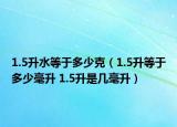 1.5升水等于多少克（1.5升等于多少毫升 1.5升是幾毫升）