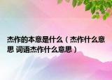 杰作的本意是什么（杰作什么意思 詞語杰作什么意思）