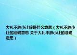 大禮不辭小讓辭是什么意思（大禮不辭小讓的準確意思 關于大禮不辭小讓的準確意思）