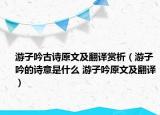 游子吟古詩原文及翻譯賞析（游子吟的詩意是什么 游子吟原文及翻譯）