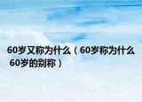 60歲又稱為什么（60歲稱為什么 60歲的別稱）