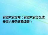 安徽六安念啥（安徽六安怎么讀 安徽六安的正確讀音）