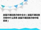 故國不堪回首月明中全詩（故國不堪回首月明中什么意思 故國不堪回首月明中啥意思）